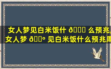女人梦见白米饭什 🐈 么预兆,女人梦 🐺 见白米饭什么预兆周公解梦
